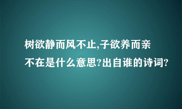 树欲静而风不止,子欲养而亲不在是什么意思?出自谁的诗词?