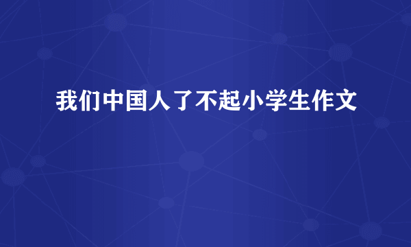 我们中国人了不起小学生作文