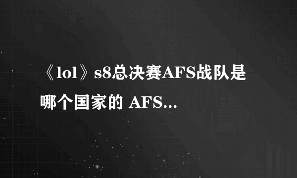 《lol》s8总决赛AFS战队是哪个国家的 AFS战队成员名单