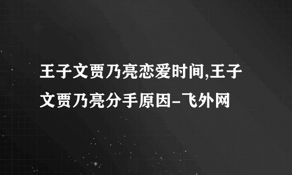 王子文贾乃亮恋爱时间,王子文贾乃亮分手原因-飞外网