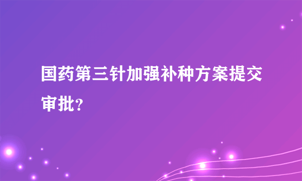 国药第三针加强补种方案提交审批？