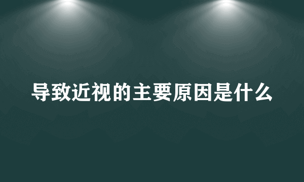 导致近视的主要原因是什么