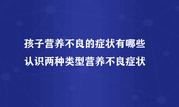 孩子营养不良的症状有哪些 认识两种类型营养不良症状