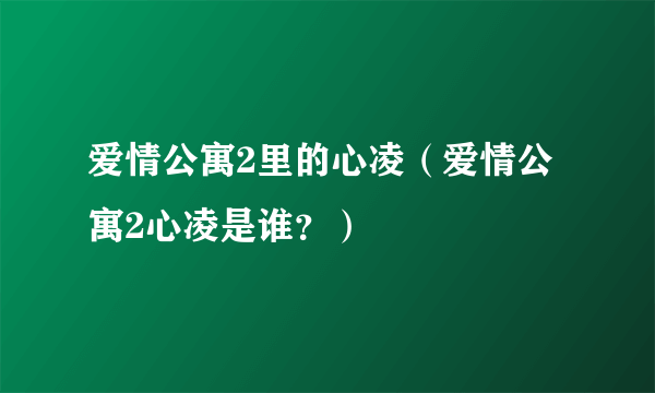 爱情公寓2里的心凌（爱情公寓2心凌是谁？）