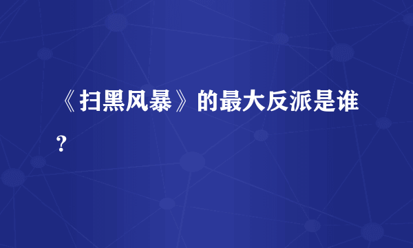 《扫黑风暴》的最大反派是谁？