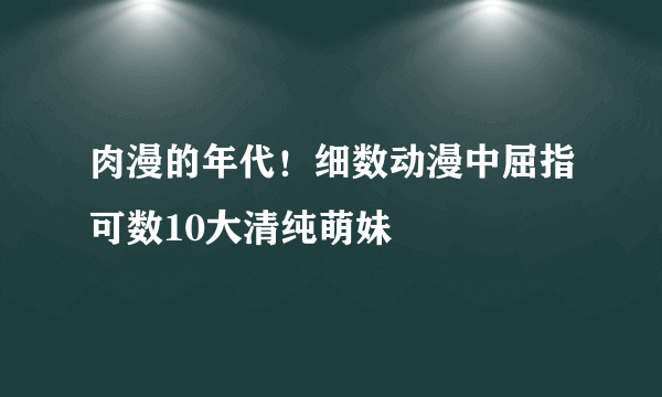 肉漫的年代！细数动漫中屈指可数10大清纯萌妹