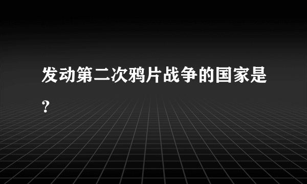 发动第二次鸦片战争的国家是？