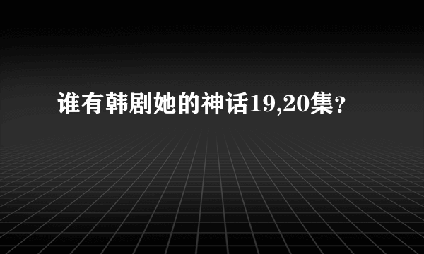 谁有韩剧她的神话19,20集？