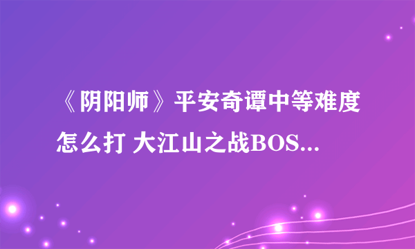 《阴阳师》平安奇谭中等难度怎么打 大江山之战BOSS打法攻略