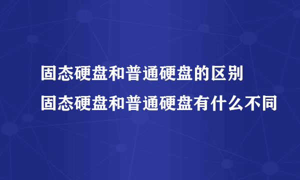 固态硬盘和普通硬盘的区别 固态硬盘和普通硬盘有什么不同