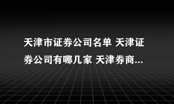 天津市证券公司名单 天津证券公司有哪几家 天津券商名单一览