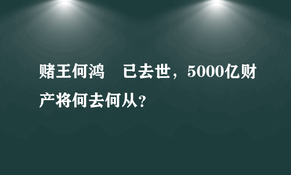 赌王何鸿燊已去世，5000亿财产将何去何从？