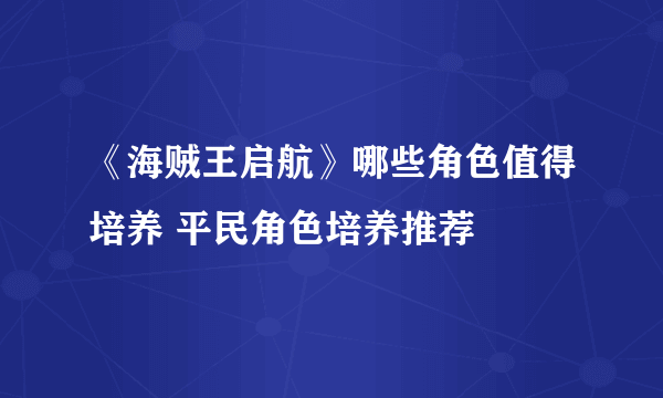 《海贼王启航》哪些角色值得培养 平民角色培养推荐