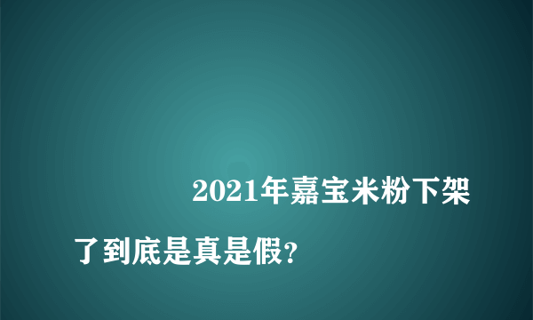 
				2021年嘉宝米粉下架了到底是真是假？
			