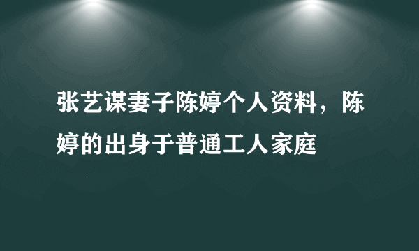 张艺谋妻子陈婷个人资料，陈婷的出身于普通工人家庭