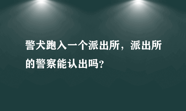 警犬跑入一个派出所，派出所的警察能认出吗？