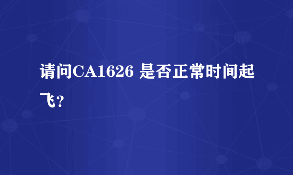 请问CA1626 是否正常时间起飞？