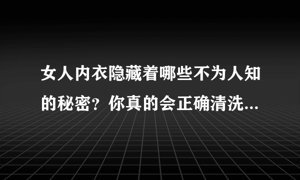 女人内衣隐藏着哪些不为人知的秘密？你真的会正确清洗内衣吗？