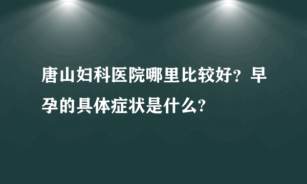 唐山妇科医院哪里比较好？早孕的具体症状是什么?