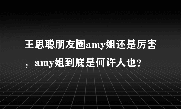 王思聪朋友圈amy姐还是厉害，amy姐到底是何许人也？