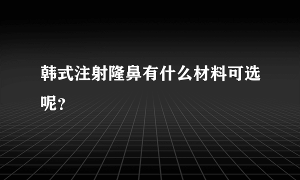 韩式注射隆鼻有什么材料可选呢？