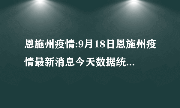 恩施州疫情:9月18日恩施州疫情最新消息今天数据统计情况通报