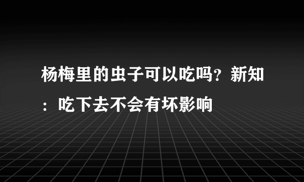 杨梅里的虫子可以吃吗？新知：吃下去不会有坏影响