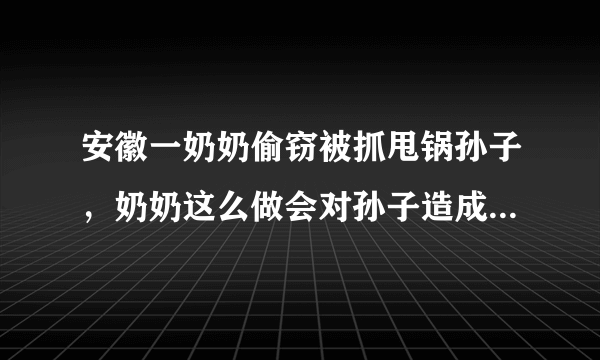 安徽一奶奶偷窃被抓甩锅孙子，奶奶这么做会对孙子造成心理影响吗？