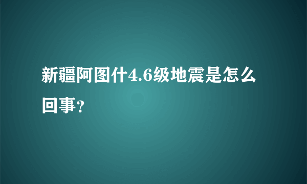 新疆阿图什4.6级地震是怎么回事？