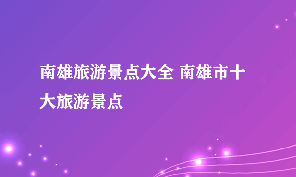 南雄旅游景点大全 南雄市十大旅游景点