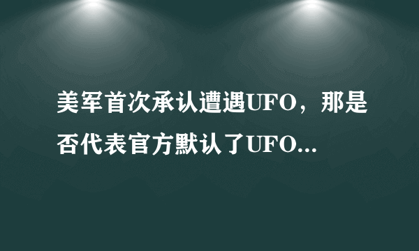 美军首次承认遭遇UFO，那是否代表官方默认了UFO真的存在？