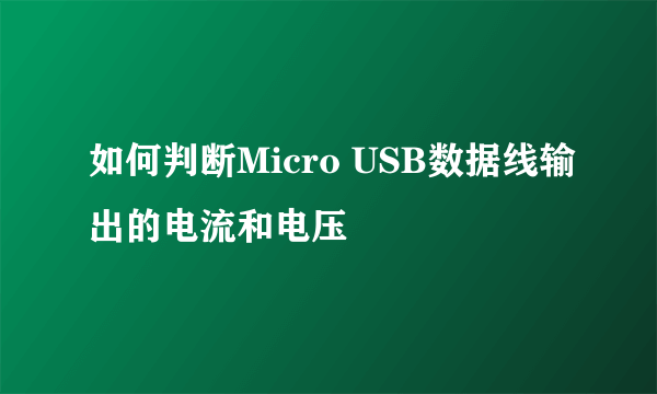 如何判断Micro USB数据线输出的电流和电压