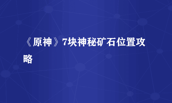 《原神》7块神秘矿石位置攻略