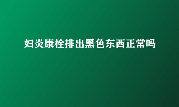 妇炎康栓排出黑色东西正常吗