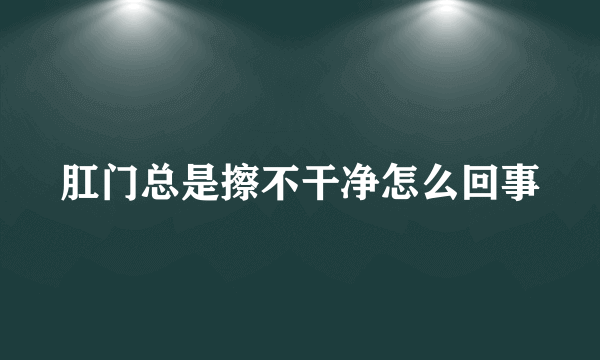 肛门总是擦不干净怎么回事