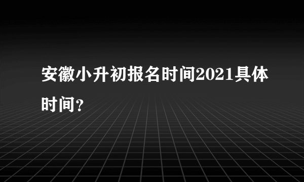 安徽小升初报名时间2021具体时间？