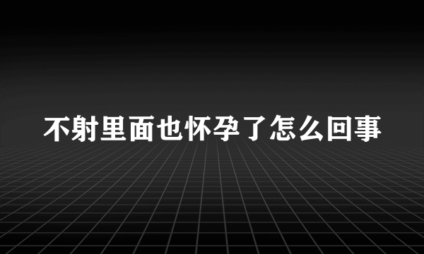 不射里面也怀孕了怎么回事