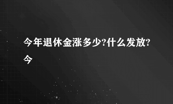 今年退休金涨多少?什么发放?今