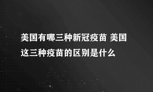 美国有哪三种新冠疫苗 美国这三种疫苗的区别是什么