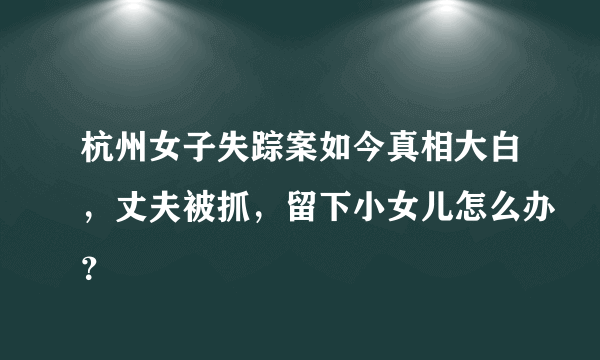 杭州女子失踪案如今真相大白，丈夫被抓，留下小女儿怎么办？