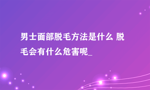 男士面部脱毛方法是什么 脱毛会有什么危害呢_