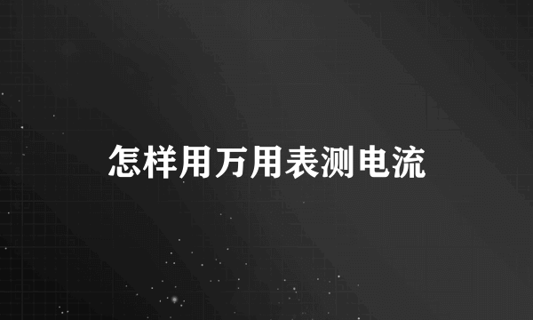 怎样用万用表测电流