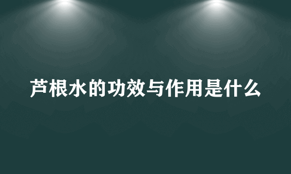 芦根水的功效与作用是什么