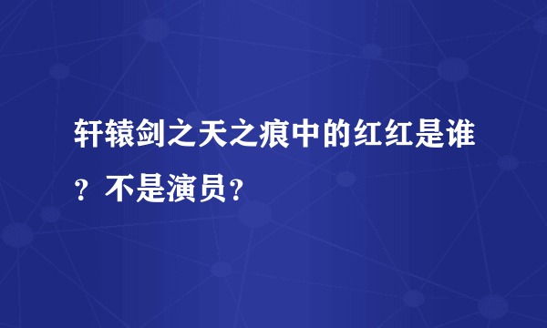 轩辕剑之天之痕中的红红是谁？不是演员？