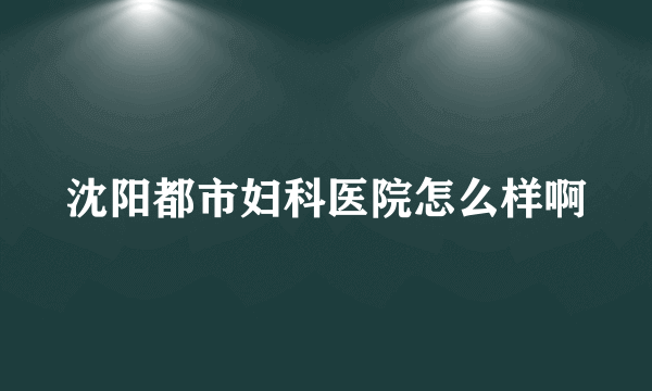 沈阳都市妇科医院怎么样啊