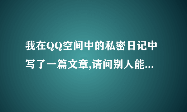 我在QQ空间中的私密日记中写了一篇文章,请问别人能看到吗?好不好设置让某些人可以看到呢?