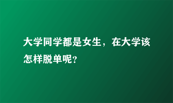 大学同学都是女生，在大学该怎样脱单呢？