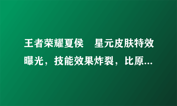 王者荣耀夏侯惇星元皮肤特效曝光，技能效果炸裂，比原画强很多，你感觉如何？