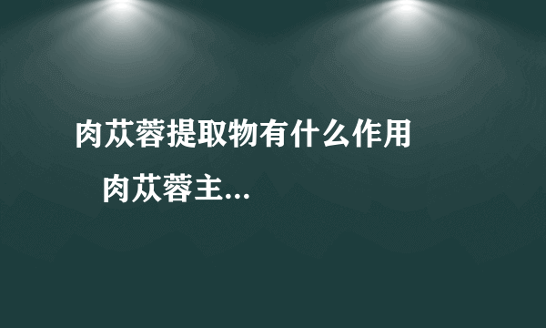 肉苁蓉提取物有什么作用          肉苁蓉主要的实用价值研究