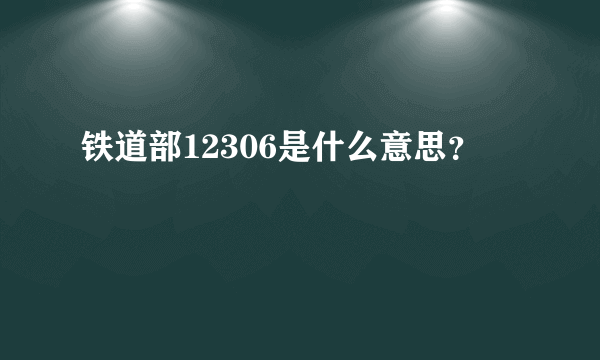 铁道部12306是什么意思？